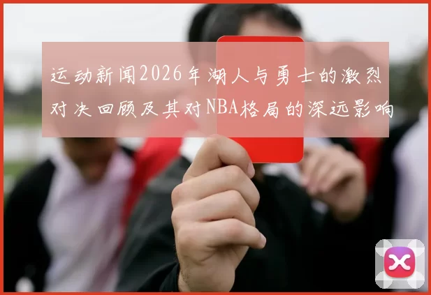 运动新闻2026年湖人与勇士的激烈对决回顾及其对NBA格局的深远影响