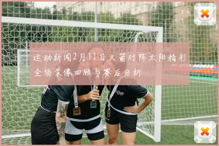 运动新闻2月11日火箭对阵太阳精彩全场录像回顾与赛后分析