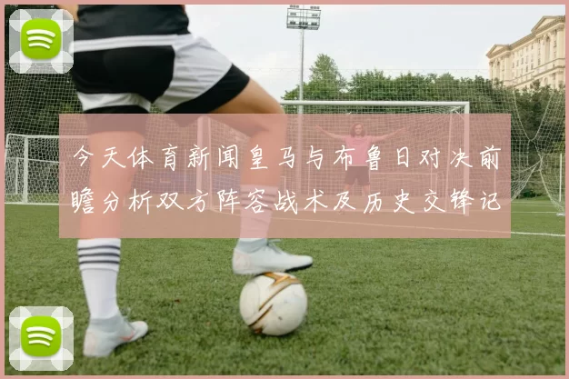 今天体育新闻皇马与布鲁日对决前瞻分析双方阵容战术及历史交锋记录