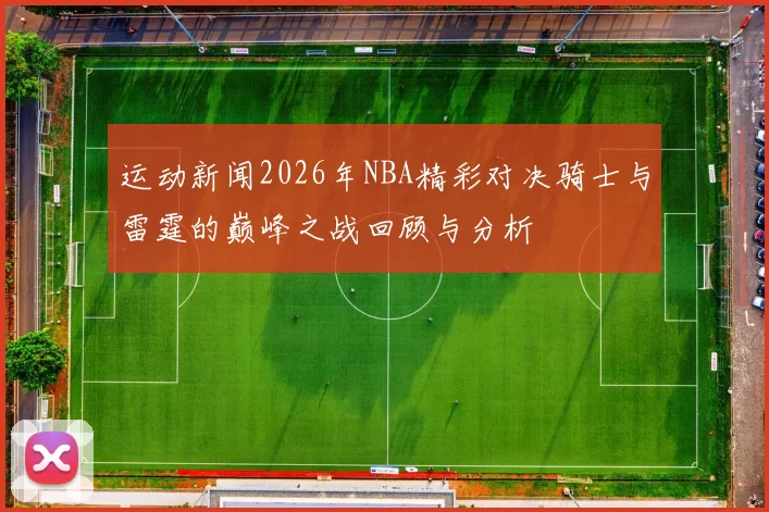 运动新闻2026年NBA精彩对决骑士与雷霆的巅峰之战回顾与分析