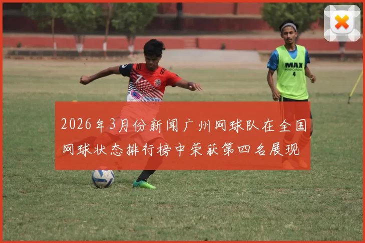 2026年3月份新闻广州网球队在全国网球状态排行榜中荣获第四名展现强劲实力