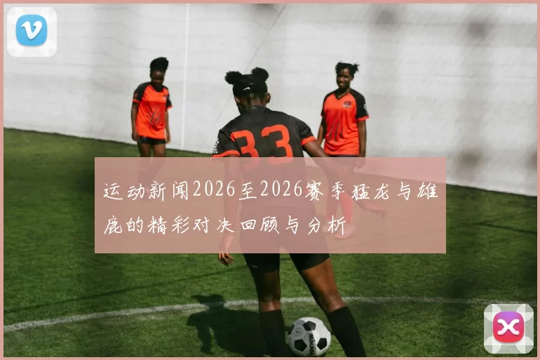 运动新闻2026至2026赛季猛龙与雄鹿的精彩对决回顾与分析