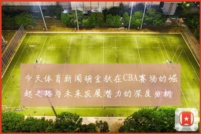 今天体育新闻胡金秋在CBA赛场的崛起之路与未来发展潜力的深度分析