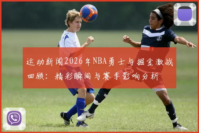 运动新闻2026年NBA勇士与掘金激战回顾：精彩瞬间与赛季影响分析
