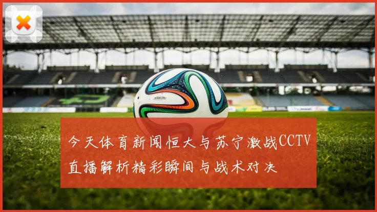 今天体育新闻恒大与苏宁激战CCTV直播解析精彩瞬间与战术对决