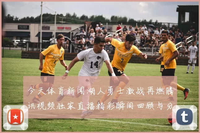 今天体育新闻湖人勇士激战再燃腾讯视频独家直播精彩瞬间回顾与分析