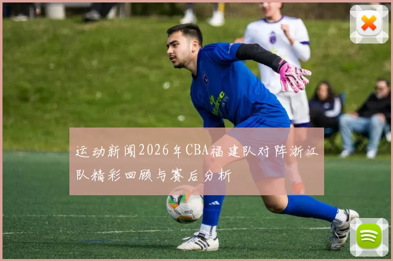运动新闻2026年CBA福建队对阵浙江队精彩回顾与赛后分析